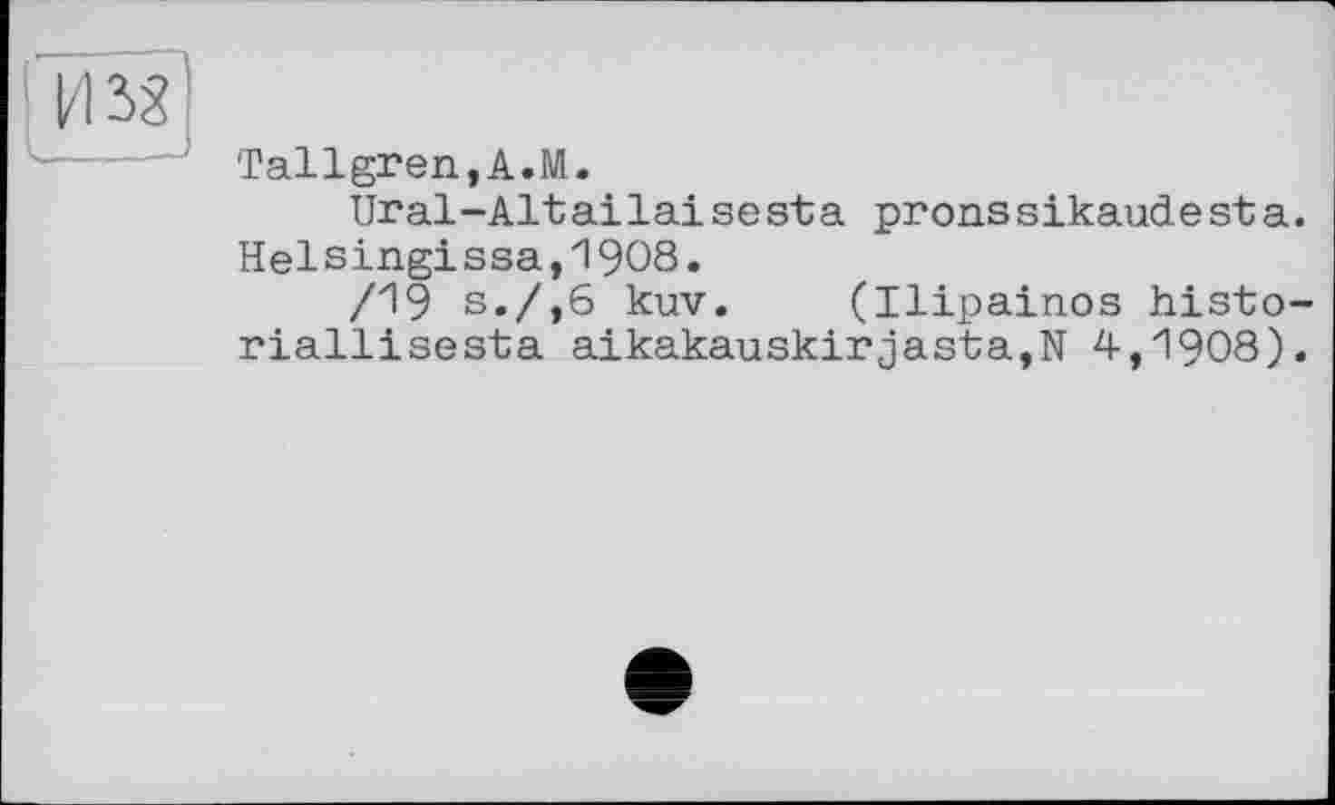 ﻿Tallgren,A.M.
Ural-Altallaisesta pronssikaudesta. Helsingissa,1908.
/19 s./,6 kuv. (Ilipainos histo-riallisesta aikakauskirjasta,N 4,1908).